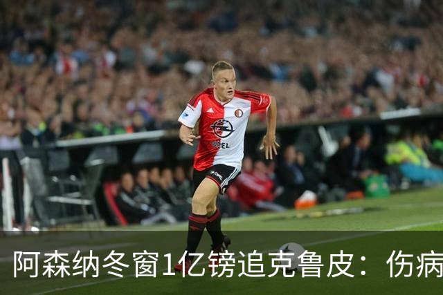 阿森纳冬窗1亿镑追克鲁皮：伤病风险下的争冠豪赌