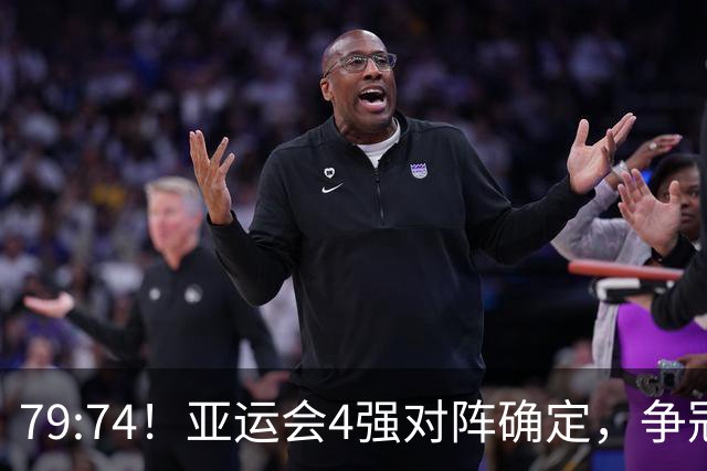 79:74！亚运会4强对阵确定，争冠球队退出竞争，中国男篮捡便宜